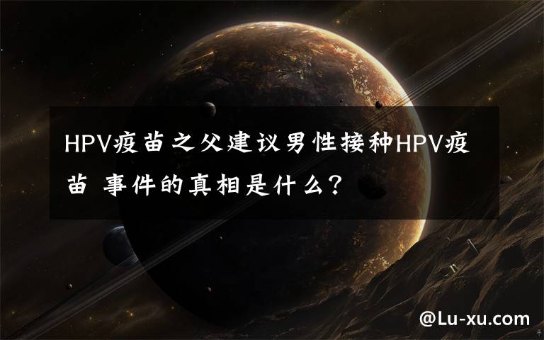 HPV疫苗之父建議男性接種HPV疫苗 事件的真相是什么？