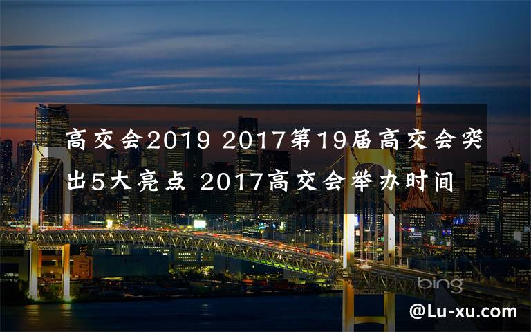 高交會(huì)2019 2017第19屆高交會(huì)突出5大亮點(diǎn) 2017高交會(huì)舉辦時(shí)間與地點(diǎn)等