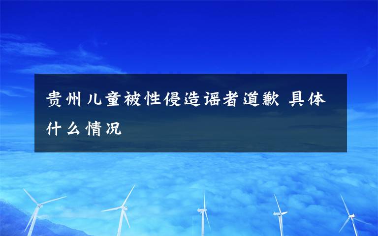 貴州兒童被性侵造謠者道歉 具體什么情況