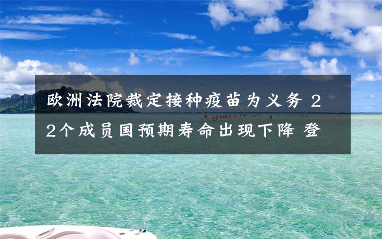 歐洲法院裁定接種疫苗為義務(wù) 22個(gè)成員國預(yù)期壽命出現(xiàn)下降 登上網(wǎng)絡(luò)熱搜了！