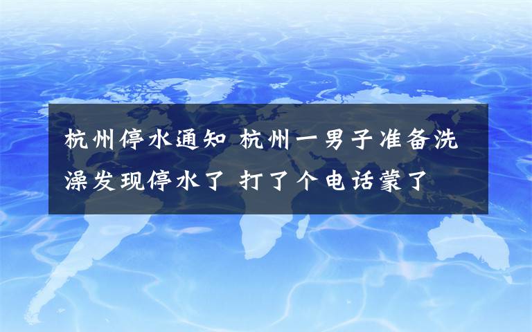 杭州停水通知 杭州一男子準(zhǔn)備洗澡發(fā)現(xiàn)停水了 打了個(gè)電話蒙了