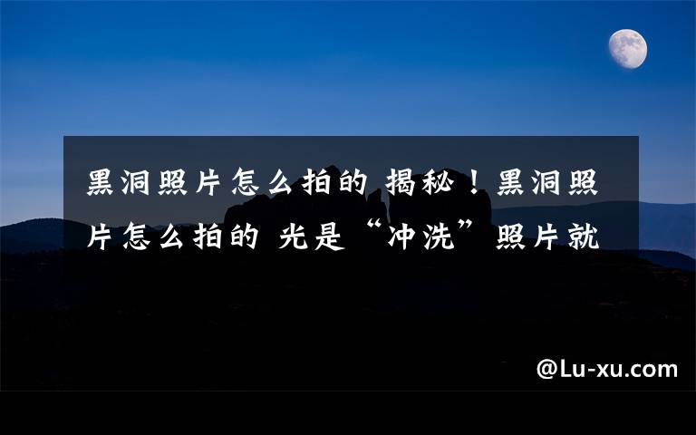 黑洞照片怎么拍的 揭秘！黑洞照片怎么拍的 光是“沖洗”照片就花了兩年