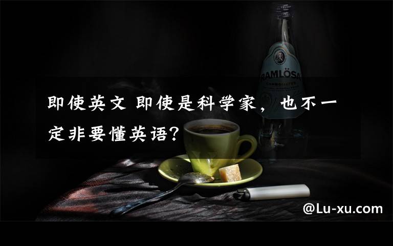 即使英文 即使是科學(xué)家，也不一定非要懂英語(yǔ)？