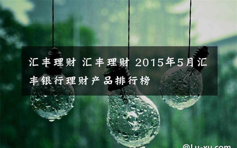 匯豐理財(cái) 匯豐理財(cái) 2015年5月匯豐銀行理財(cái)產(chǎn)品排行榜