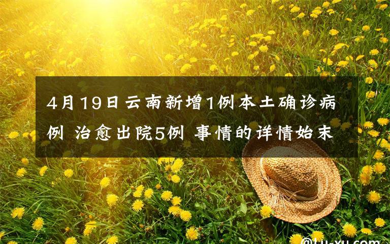 4月19日云南新增1例本土確診病例 治愈出院5例 事情的詳情始末是怎么樣了！