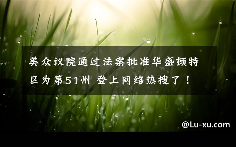 美眾議院通過法案批準華盛頓特區(qū)為第51州 登上網(wǎng)絡(luò)熱搜了！