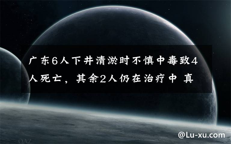 廣東6人下井清淤時(shí)不慎中毒致4人死亡，其余2人仍在治療中 真相到底是怎樣的？