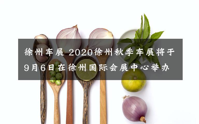 徐州車展 2020徐州秋季車展將于9月6日在徐州國(guó)際會(huì)展中心舉辦