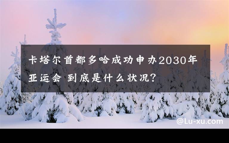 卡塔爾首都多哈成功申辦2030年亞運(yùn)會(huì) 到底是什么狀況？