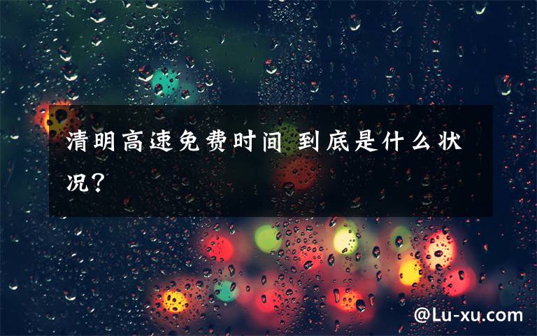 清明高速免費(fèi)時(shí)間 到底是什么狀況？