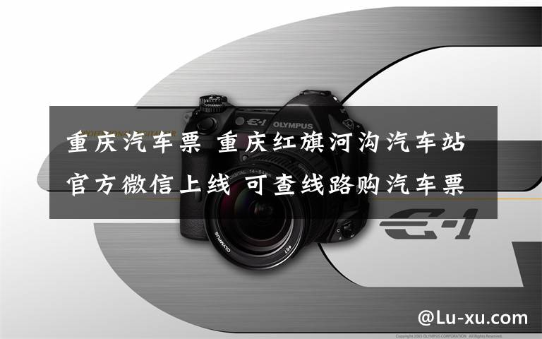 重慶汽車票 重慶紅旗河溝汽車站官方微信上線 可查線路購汽車票