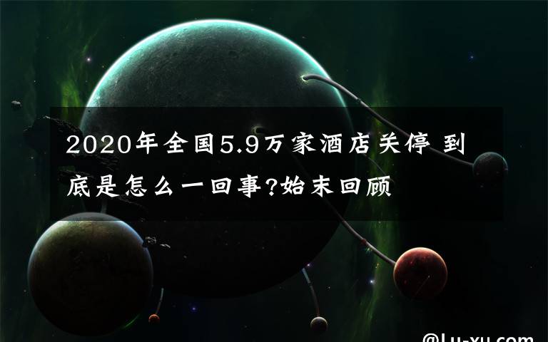 2020年全國5.9萬家酒店關(guān)停 到底是怎么一回事?始末回顧