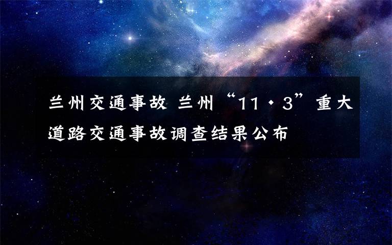 蘭州交通事故 蘭州“11·3”重大道路交通事故調(diào)查結(jié)果公布