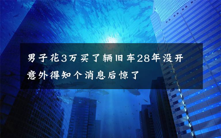 男子花3萬(wàn)買(mǎi)了輛舊車(chē)28年沒(méi)開(kāi) 意外得知個(gè)消息后驚了