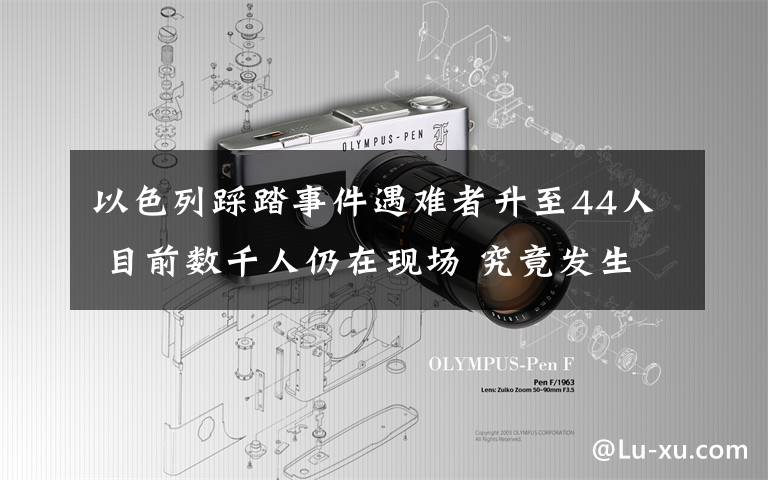 以色列踩踏事件遇難者升至44人 目前數(shù)千人仍在現(xiàn)場(chǎng) 究竟發(fā)生了什么?