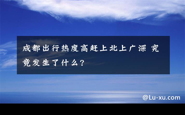 成都出行熱度高趕上北上廣深 究竟發(fā)生了什么?