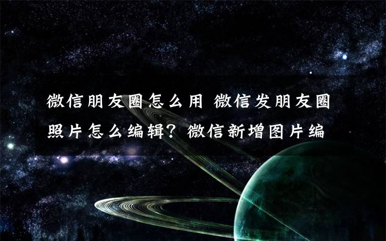 微信朋友圈怎么用 微信發(fā)朋友圈照片怎么編輯？微信新增圖片編輯功能怎么用？