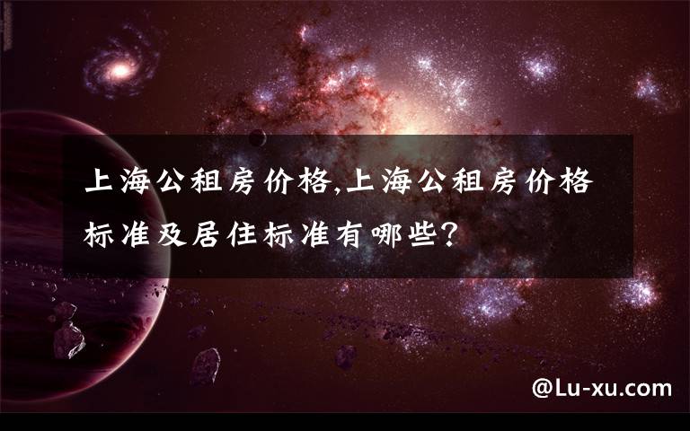 上海公租房?jī)r(jià)格,上海公租房?jī)r(jià)格標(biāo)準(zhǔn)及居住標(biāo)準(zhǔn)有哪些？