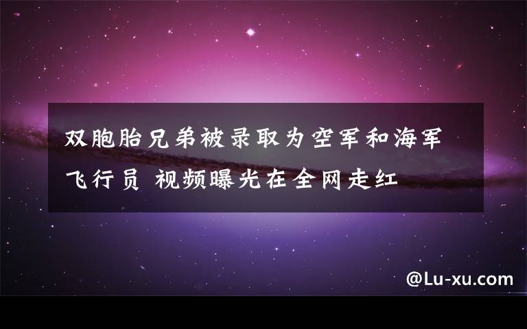 雙胞胎兄弟被錄取為空軍和海軍飛行員 視頻曝光在全網(wǎng)走紅