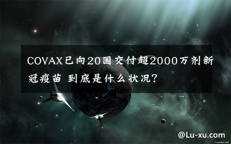 COVAX已向20國交付超2000萬劑新冠疫苗 到底是什么狀況？