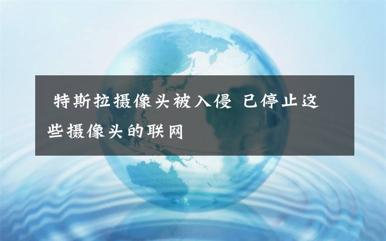  特斯拉攝像頭被入侵 已停止這些攝像頭的聯(lián)網(wǎng)