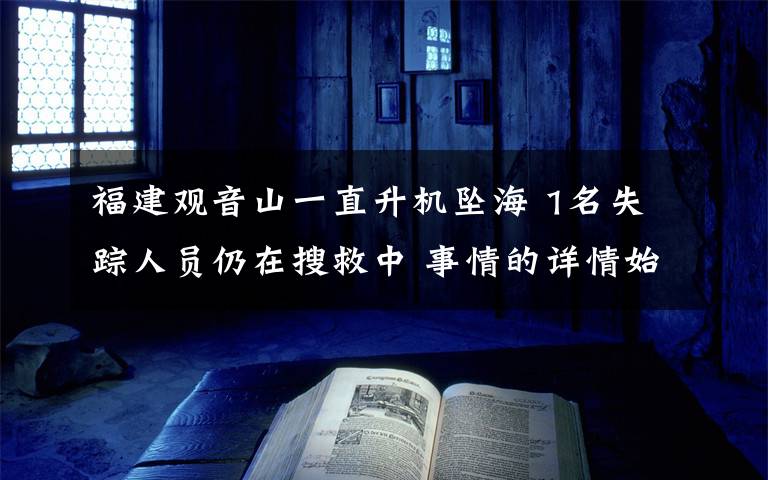 福建觀音山一直升機墜海 1名失蹤人員仍在搜救中 事情的詳情始末是怎么樣了！