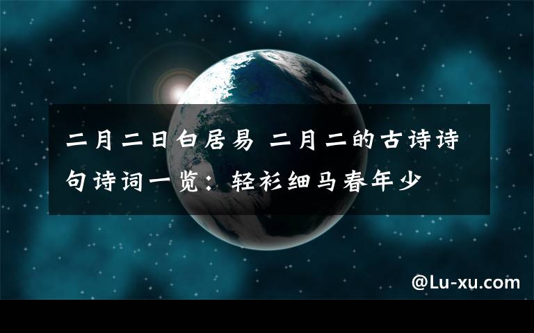 二月二日白居易 二月二的古詩詩句詩詞一覽：輕衫細(xì)馬春年少