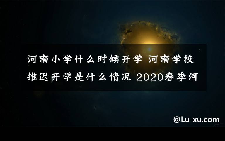 河南小學什么時候開學 河南學校推遲開學是什么情況 2020春季河南中小學開學時間