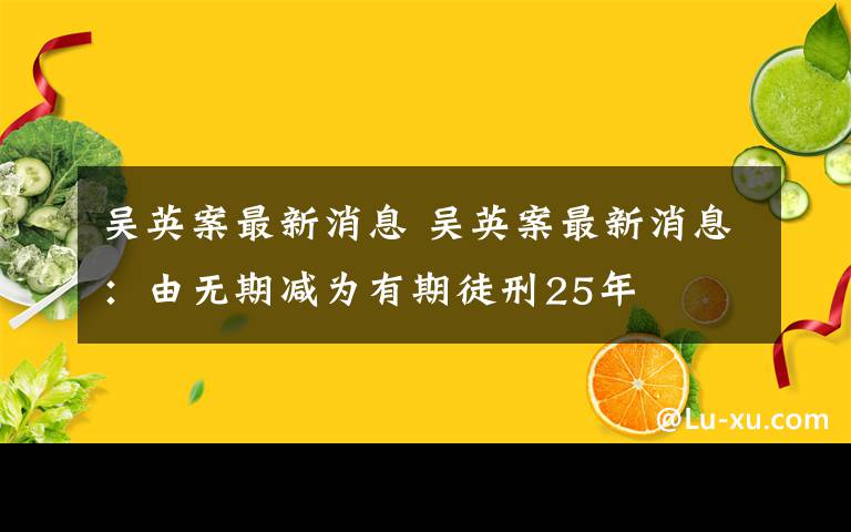 吳英案最新消息 吳英案最新消息：由無(wú)期減為有期徒刑25年