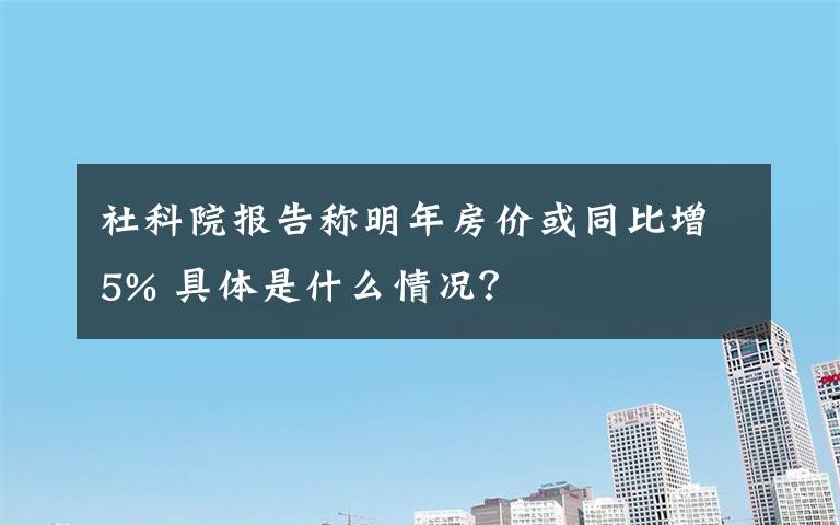 社科院報告稱明年房價或同比增5% 具體是什么情況？