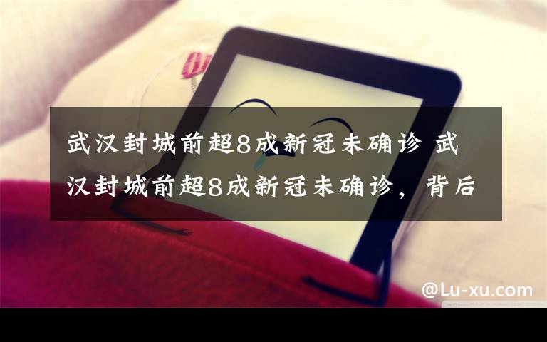 武漢封城前超8成新冠未確診 武漢封城前超8成新冠未確診，背后發(fā)生了什么？