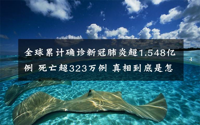 全球累計確診新冠肺炎超1.548億例 死亡超323萬例 真相到底是怎樣的？