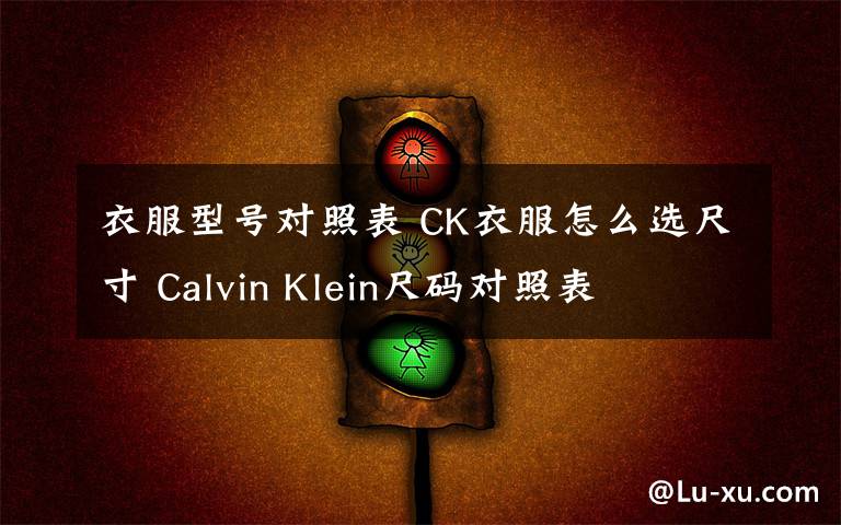 衣服型號對照表 CK衣服怎么選尺寸 Calvin Klein尺碼對照表