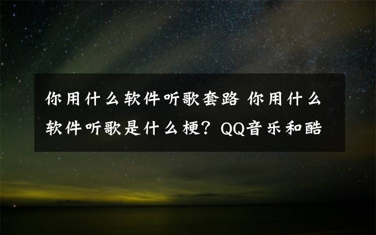 你用什么軟件聽歌套路 你用什么軟件聽歌是什么梗？QQ音樂和酷狗是什么套路什么意思