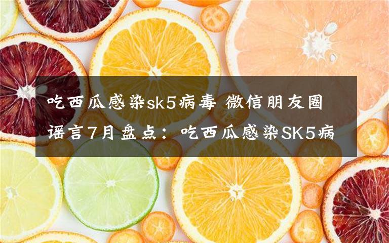 吃西瓜感染sk5病毒 微信朋友圈謠言7月盤點(diǎn)：吃西瓜感染SK5病毒