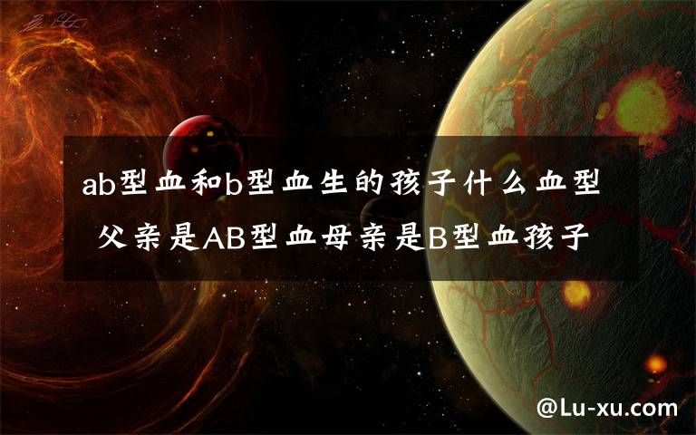 ab型血和b型血生的孩子什么血型 父親是AB型血母親是B型血孩子是什么血型