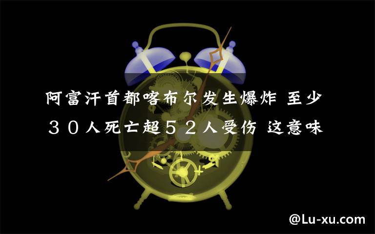 阿富汗首都喀布爾發(fā)生爆炸 至少３０人死亡超５２人受傷 這意味著什么?