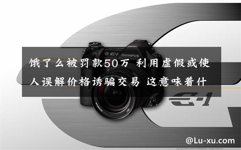 餓了么被罰款50萬 利用虛假或使人誤解價格誘騙交易 這意味著什么?