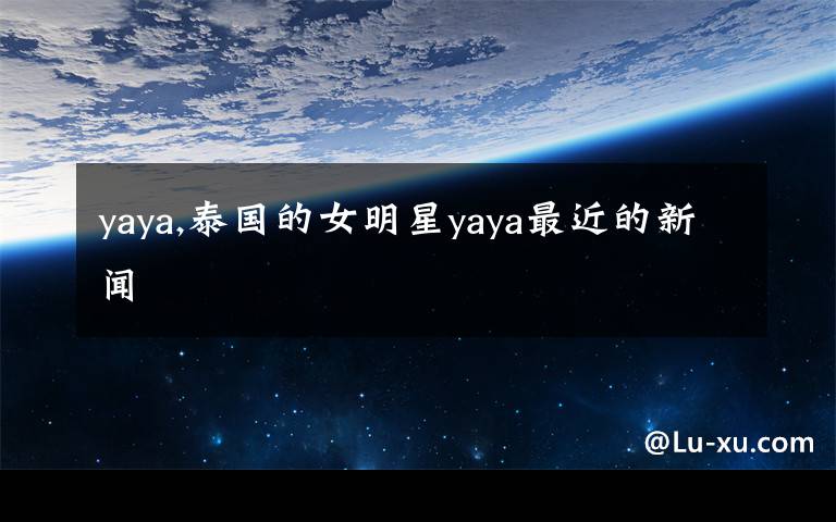 yaya,泰國的女明星yaya最近的新聞