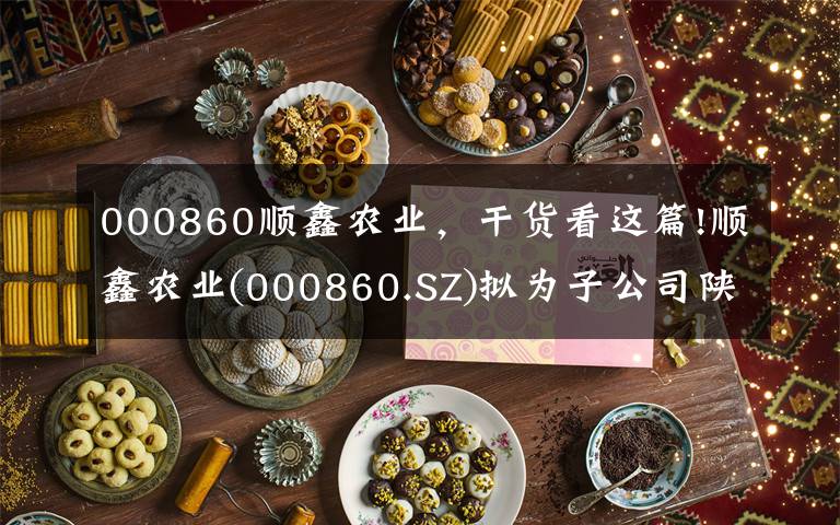 000860順鑫農(nóng)業(yè)，干貨看這篇!順鑫農(nóng)業(yè)(000860.SZ)擬為子公司陜西順鑫的4800萬元銀行借款提供連帶責(zé)任擔(dān)保