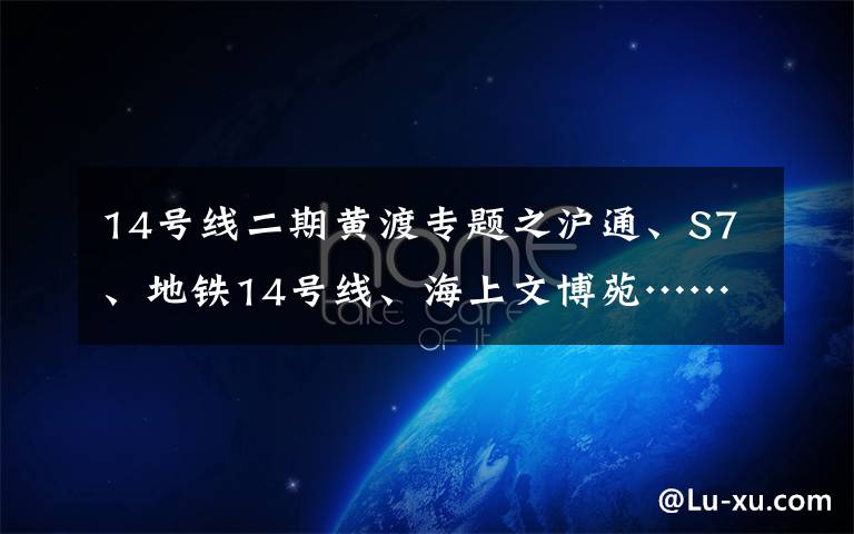 14號(hào)線二期黃渡專題之滬通、S7、地鐵14號(hào)線、海上文博苑……嘉定今年58個(gè)重大工程建設(shè)項(xiàng)目出爐！