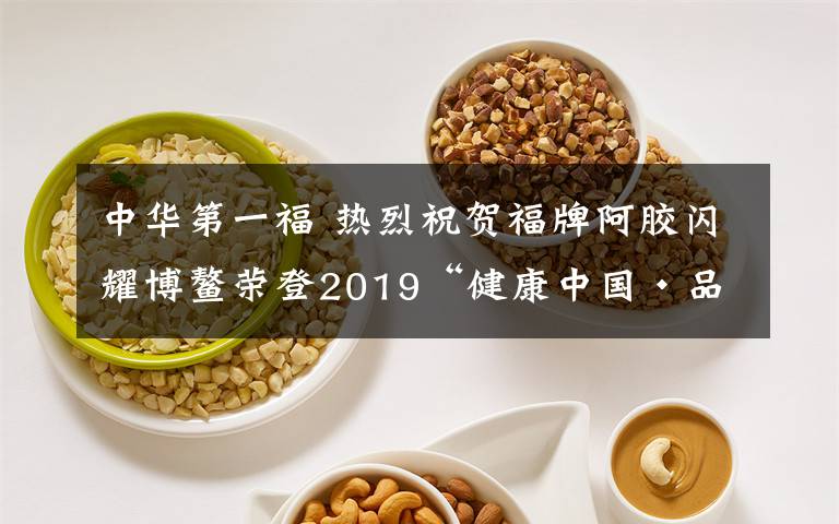 中華第一福 熱烈祝賀福牌阿膠閃耀博鰲榮登2019“健康中國·品牌榜”