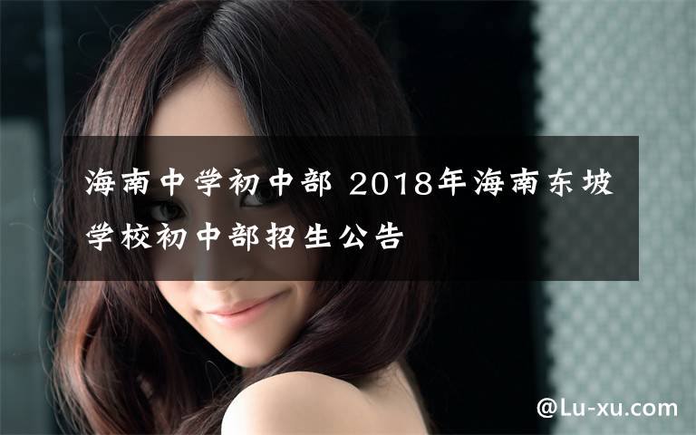 海南中學(xué)初中部 2018年海南東坡學(xué)校初中部招生公告