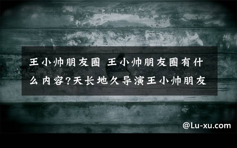 王小帥朋友圈 王小帥朋友圈有什么內(nèi)容?天長(zhǎng)地久導(dǎo)演王小帥朋友圈怎么回事?