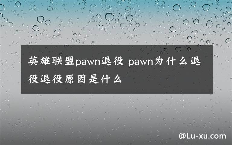 英雄聯(lián)盟pawn退役 pawn為什么退役退役原因是什么