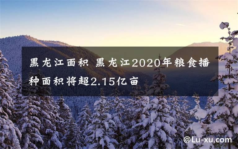 黑龍江面積 黑龍江2020年糧食播種面積將超2.15億畝