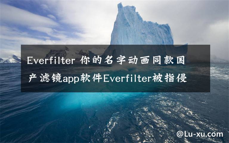 Everfilter 你的名字動畫同款國產(chǎn)濾鏡app軟件Everfilter被指侵權(quán)