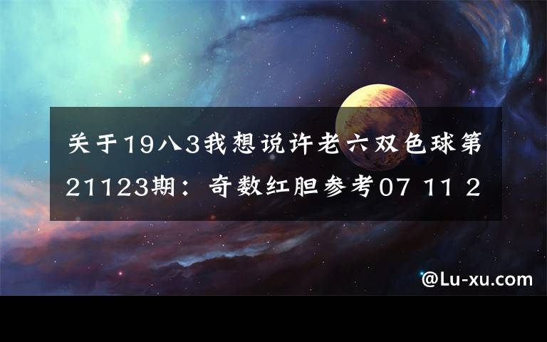 關(guān)于19八3我想說許老六雙色球第21123期：奇數(shù)紅膽參考07 11 21