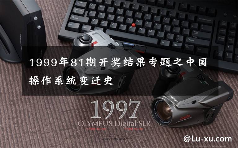 1999年81期開獎結(jié)果專題之中國操作系統(tǒng)變遷史