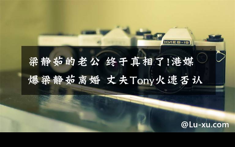 梁靜茹的老公 終于真相了!港媒爆梁靜茹離婚 丈夫Tony火速否認(rèn)外遇及離婚消息